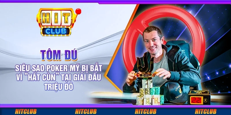 Tôm Đú – Siêu sao poker Mỹ bị bắt vì 'hất cùn' tại giải đấu triệu đô